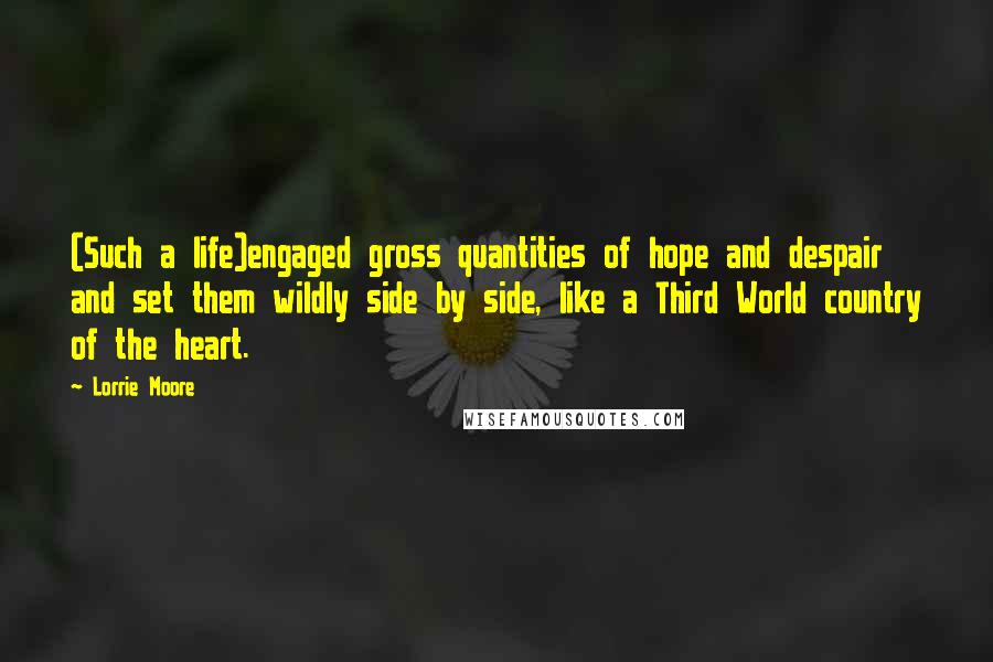 Lorrie Moore quotes: (Such a life)engaged gross quantities of hope and despair and set them wildly side by side, like a Third World country of the heart.