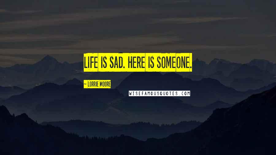 Lorrie Moore quotes: Life is sad. Here is someone.