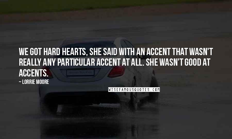 Lorrie Moore quotes: We got hard hearts, she said with an accent that wasn't really any particular accent at all. She wasn't good at accents. Lorrie Moore quotes: We got hard hearts, she said with an accent that wasn't really any particular accent at all. She wasn't good at accents.
