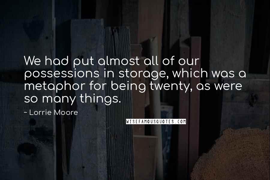 Lorrie Moore quotes: We had put almost all of our possessions in storage, which was a metaphor for being twenty, as were so many things. Lorrie Moore quotes: We had put almost all of our possessions in storage, which was a metaphor for being twenty, as were so many things.