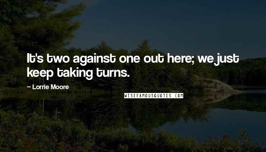 Lorrie Moore quotes: It's two against one out here; we just keep taking turns.