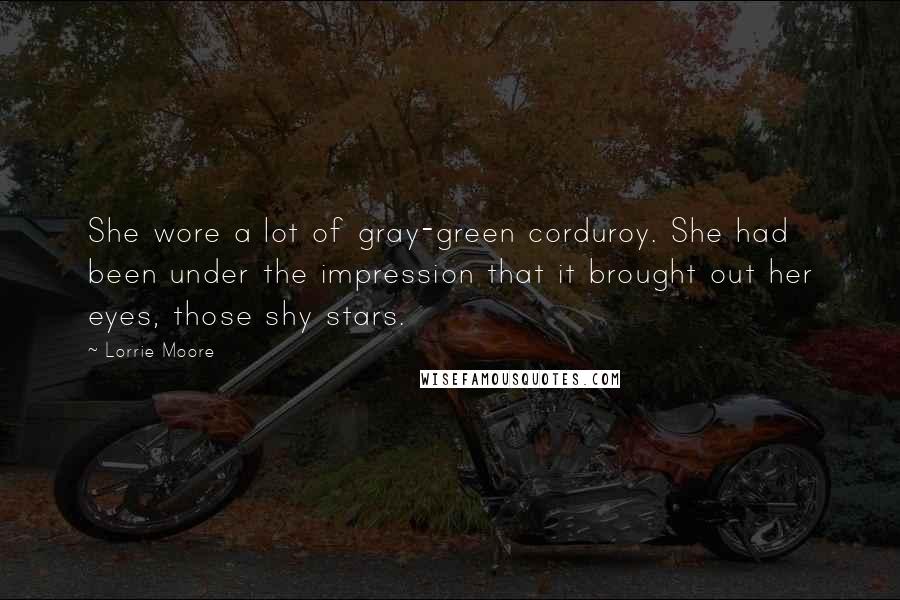 Lorrie Moore quotes: She wore a lot of gray-green corduroy. She had been under the impression that it brought out her eyes, those shy stars. Lorrie Moore quotes: She wore a lot of gray-green corduroy. She had been under the impression that it brought out her eyes, those shy stars.