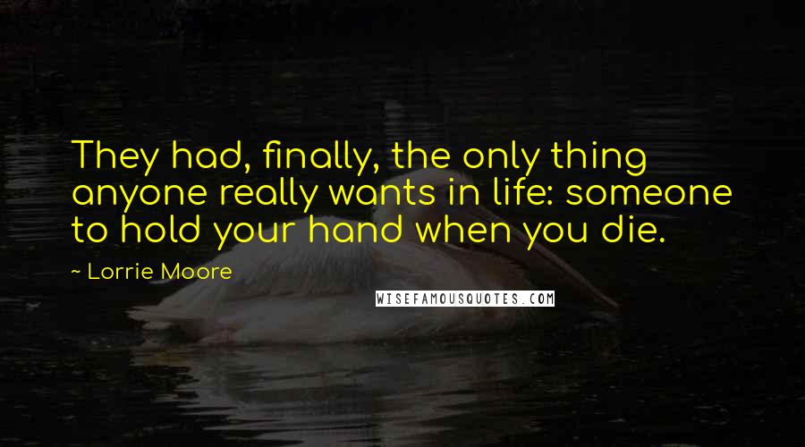 Lorrie Moore quotes: They had, finally, the only thing anyone really wants in life: someone to hold your hand when you die.