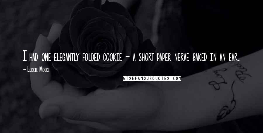 Lorrie Moore quotes: I had one elegantly folded cookie - a short paper nerve baked in an ear.