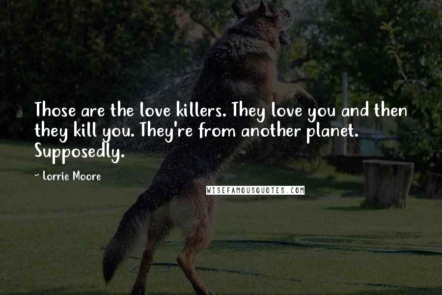 Lorrie Moore quotes: Those are the love killers. They love you and then they kill you. They're from another planet. Supposedly. Lorrie Moore quotes: Those are the love killers. They love you and then they kill you. They're from another planet. Supposedly.