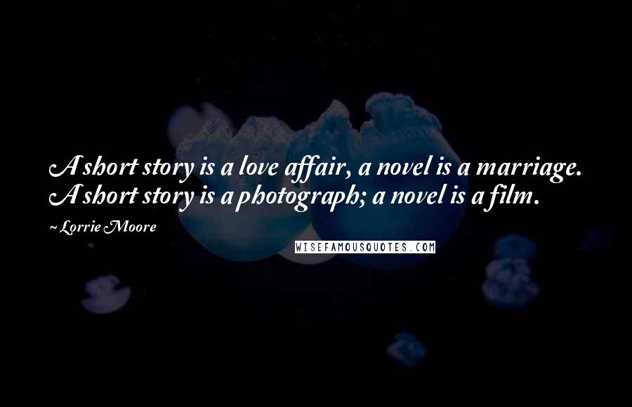 Lorrie Moore quotes: A short story is a love affair, a novel is a marriage. A short story is a photograph; a novel is a film. Lorrie Moore quotes: A short story is a love affair, a novel is a marriage. A short story is a photograph; a novel is a film.