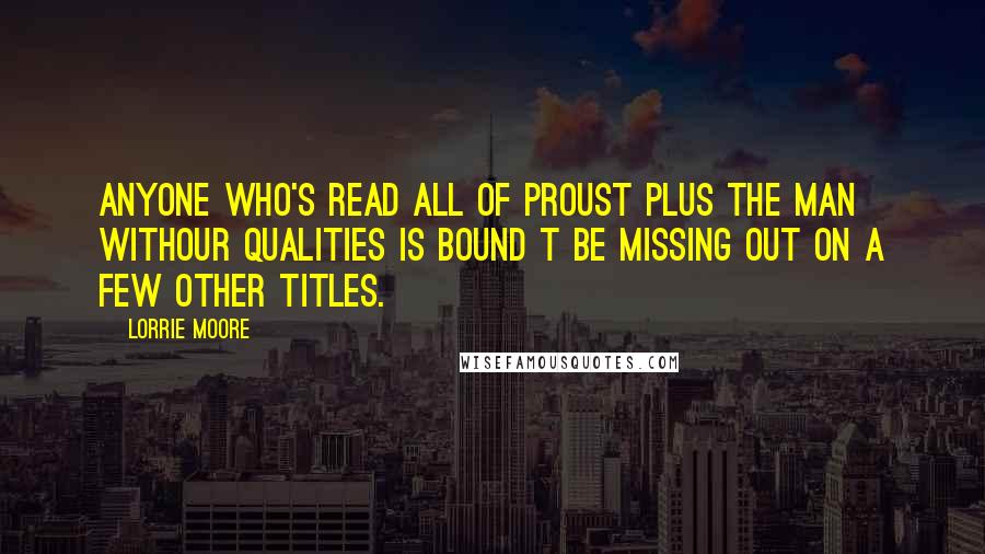 Lorrie Moore quotes: Anyone who's read all of Proust plus The Man withour Qualities is bound t be missing out on a few other titles. Lorrie Moore quotes: Anyone who's read all of Proust plus The Man withour Qualities is bound t be missing out on a few other titles.