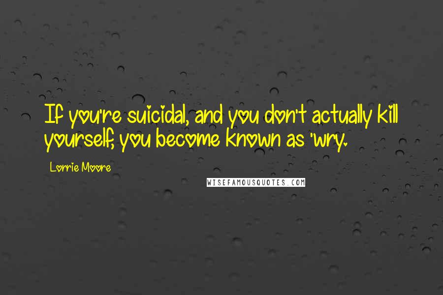 Lorrie Moore quotes: If you're suicidal, and you don't actually kill yourself, you become known as 'wry.