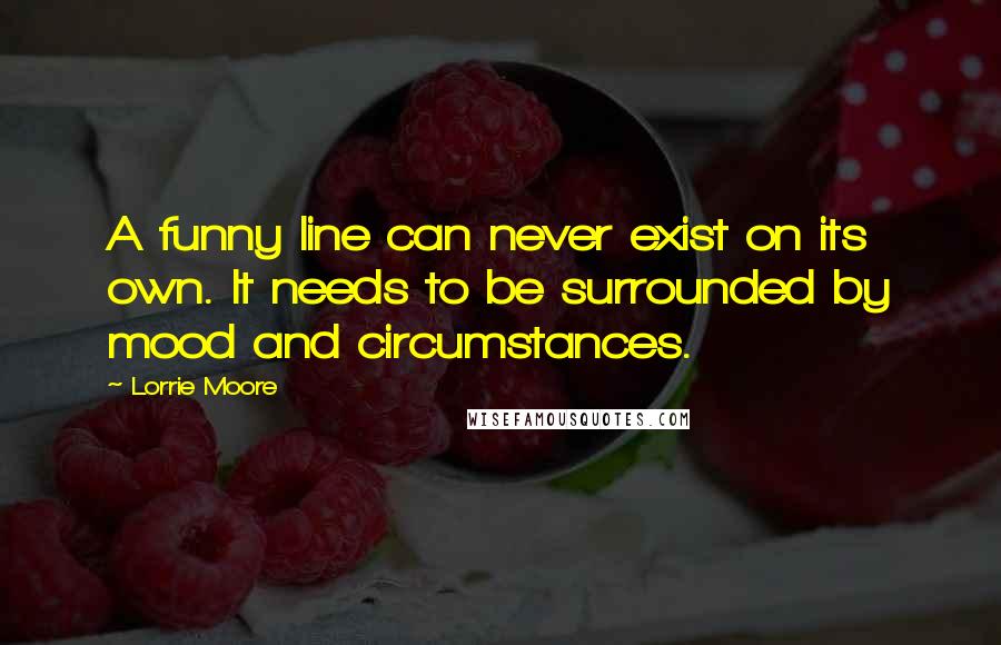 Lorrie Moore quotes: A funny line can never exist on its own. It needs to be surrounded by mood and circumstances.