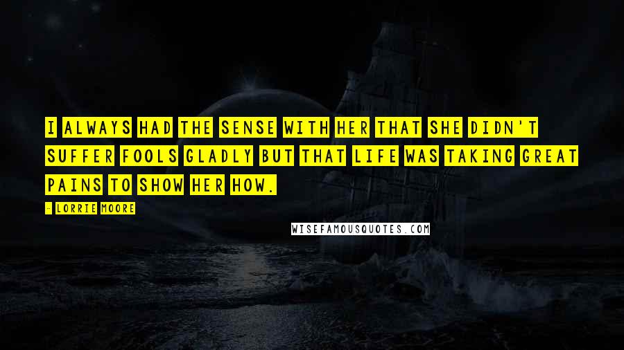 Lorrie Moore quotes: I always had the sense with her that she didn't suffer fools gladly but that life was taking great pains to show her how.