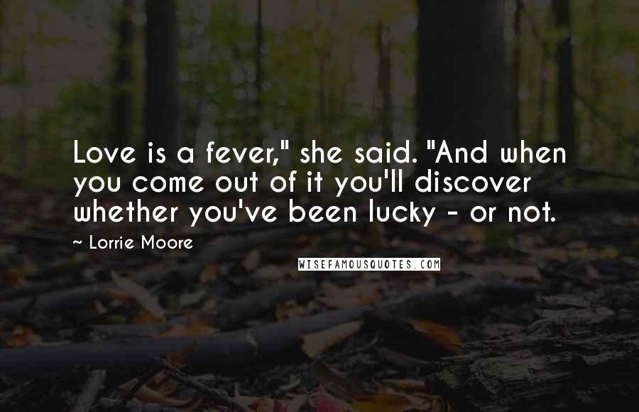 Lorrie Moore quotes: Love is a fever," she said. "And when you come out of it you'll discover whether you've been lucky - or not. Lorrie Moore quotes: Love is a fever," she said. "And when you come out of it you'll discover whether you've been lucky - or not.
