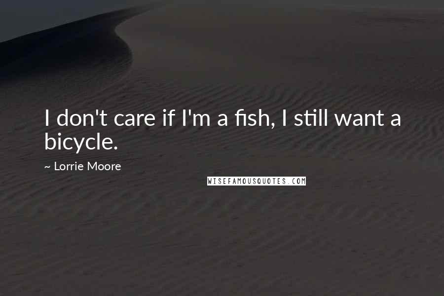 Lorrie Moore quotes: I don't care if I'm a fish, I still want a bicycle.