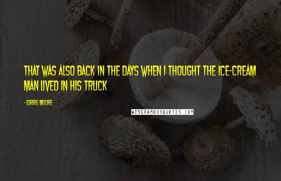 Lorrie Moore quotes: That was also back in the days when I thought the ice-cream man lived in his truck