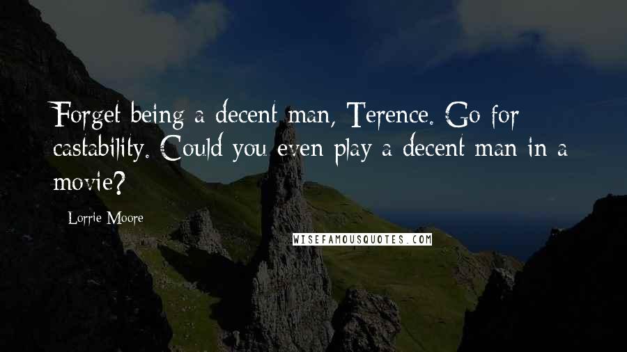 Lorrie Moore quotes: Forget being a decent man, Terence. Go for castability. Could you even play a decent man in a movie? Lorrie Moore quotes: Forget being a decent man, Terence. Go for castability. Could you even play a decent man in a movie?