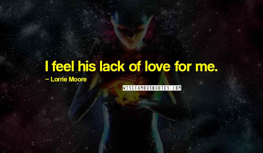 Lorrie Moore quotes: I feel his lack of love for me.