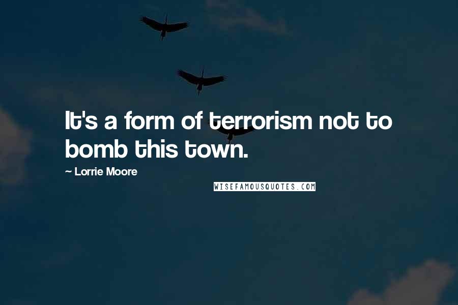 Lorrie Moore quotes: It's a form of terrorism not to bomb this town.