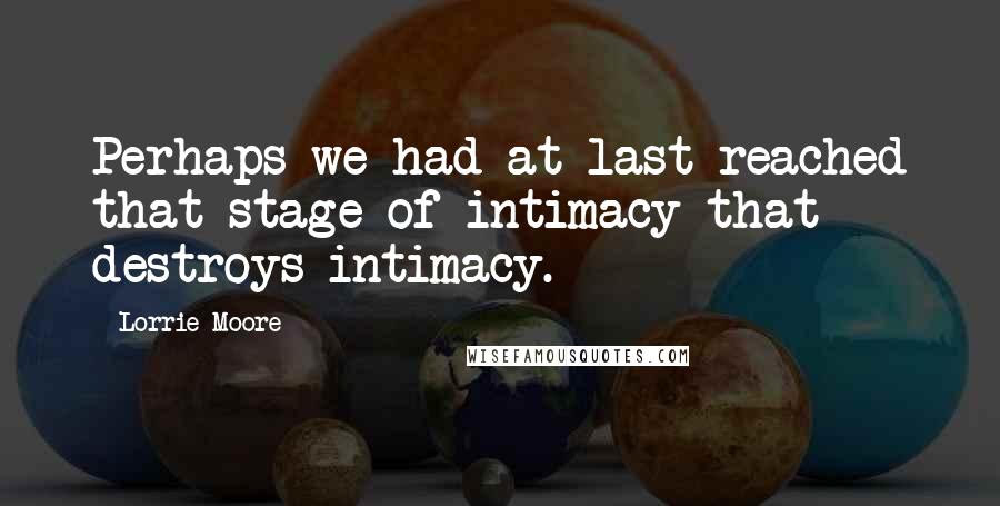 Lorrie Moore quotes: Perhaps we had at last reached that stage of intimacy that destroys intimacy.