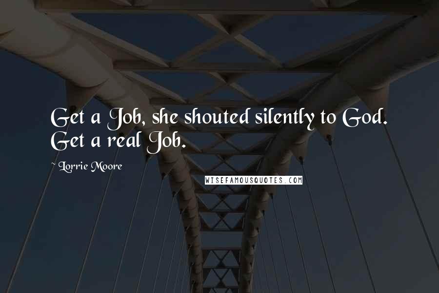 Lorrie Moore quotes: Get a Job, she shouted silently to God. Get a real Job.