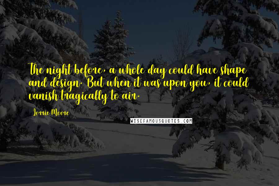 Lorrie Moore quotes: The night before, a whole day could have shape and design. But when it was upon you, it could vanish tragically to air.