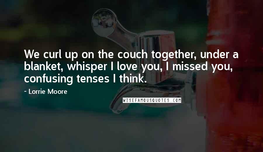 Lorrie Moore quotes: We curl up on the couch together, under a blanket, whisper I love you, I missed you, confusing tenses I think. Lorrie Moore quotes: We curl up on the couch together, under a blanket, whisper I love you, I missed you, confusing tenses I think.