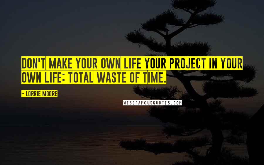 Lorrie Moore quotes: Don't make your own life your project in your own life: total waste of time.