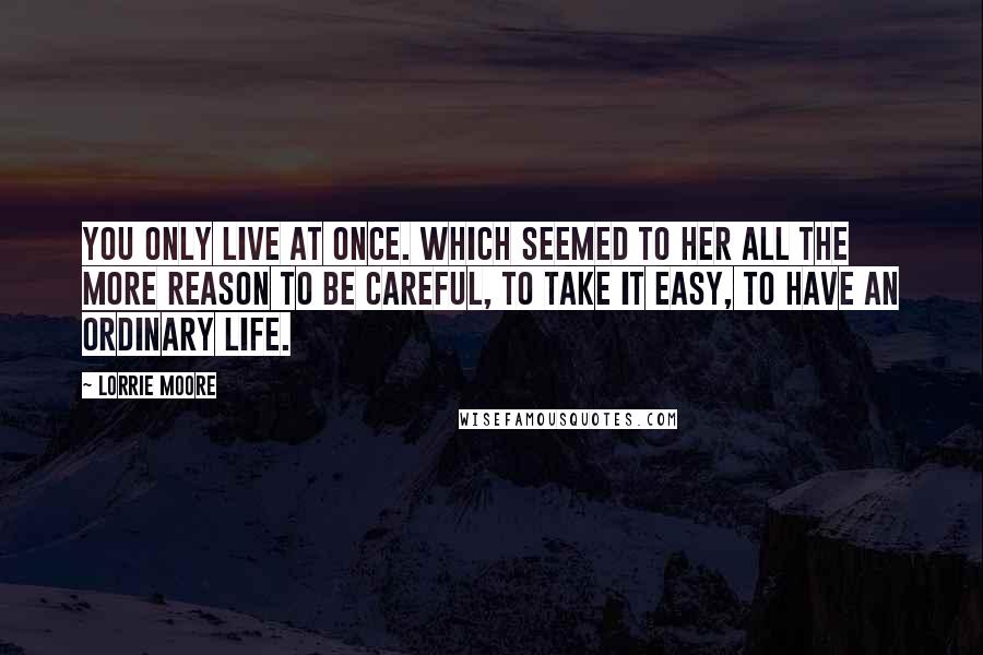 Lorrie Moore quotes: You only live at once. Which seemed to her all the more reason to be careful, to take it easy, to have an ordinary life. Lorrie Moore quotes: You only live at once. Which seemed to her all the more reason to be careful, to take it easy, to have an ordinary life.