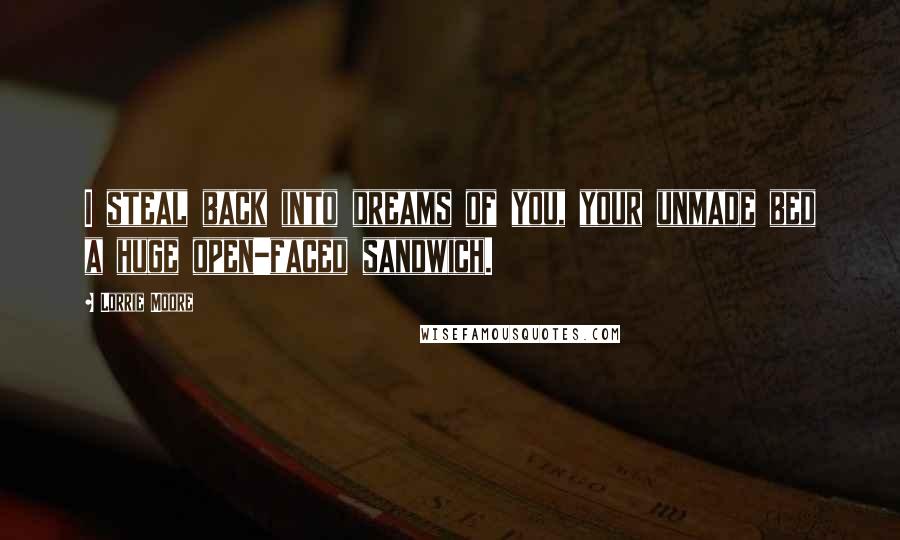 Lorrie Moore quotes: I steal back into dreams of you, your unmade bed a huge open-faced sandwich.