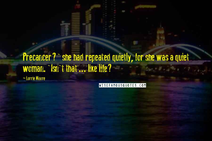 Lorrie Moore quotes: Precancer?' she had repeated quietly, for she was a quiet woman. 'Isn't that ... like life?