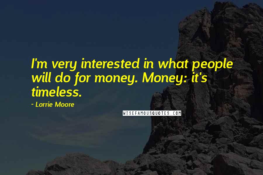 Lorrie Moore quotes: I'm very interested in what people will do for money. Money: it's timeless.