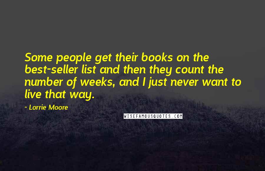 Lorrie Moore quotes: Some people get their books on the best-seller list and then they count the number of weeks, and I just never want to live that way. Lorrie Moore quotes: Some people get their books on the best-seller list and then they count the number of weeks, and I just never want to live that way.