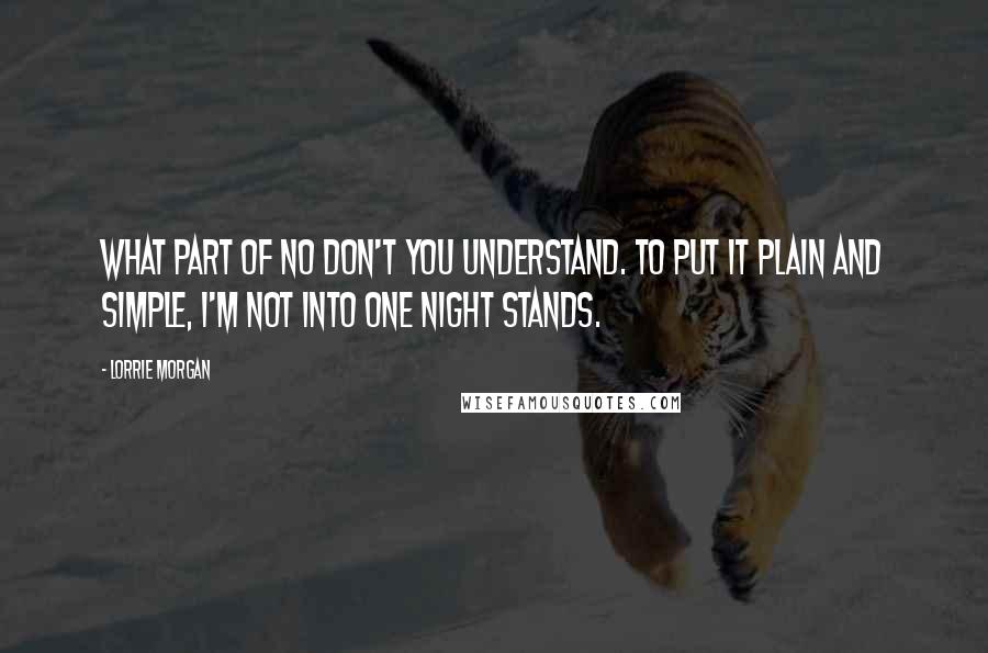 Lorrie Morgan quotes: What part of no don't you understand. To put it plain and simple, I'm not into one night stands.