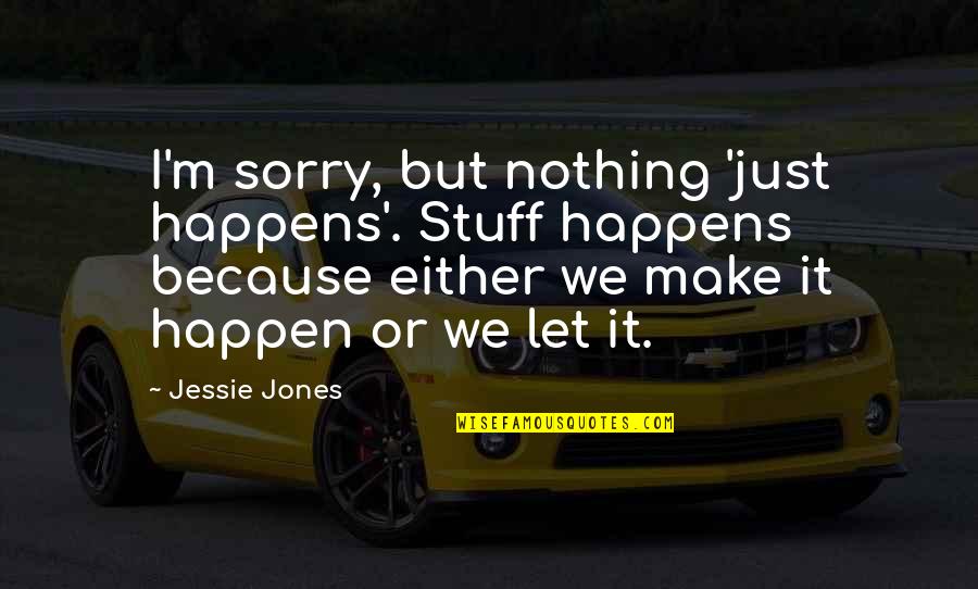 Los Amaneceres Quotes By Jessie Jones: I'm sorry, but nothing 'just happens'. Stuff happens Los Amaneceres Quotes By Jessie Jones: I'm sorry, but nothing 'just happens'. Stuff happens