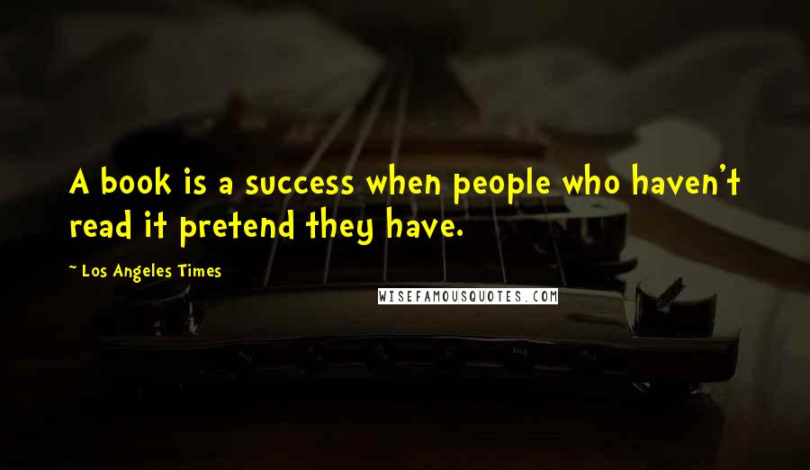 Los Angeles Times quotes: A book is a success when people who haven't read it pretend they have.