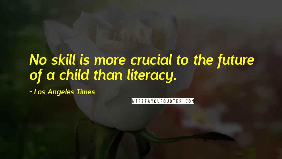 Los Angeles Times quotes: No skill is more crucial to the future of a child than literacy.