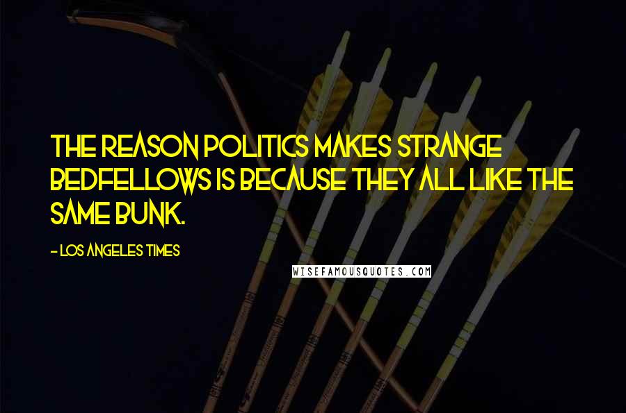 Los Angeles Times quotes: The reason politics makes strange bedfellows is because they all like the same bunk.