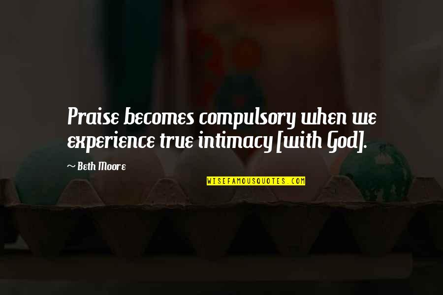 Los Puentes De Madison Quotes By Beth Moore: Praise becomes compulsory when we experience true intimacy Los Puentes De Madison Quotes By Beth Moore: Praise becomes compulsory when we experience true intimacy