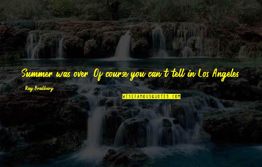 Los Quotes By Ray Bradbury: Summer was over. Of course you can't tell Los Quotes By Ray Bradbury: Summer was over. Of course you can't tell