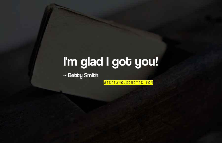 Los Tucanes De Tijuana Quotes By Betty Smith: I'm glad I got you!