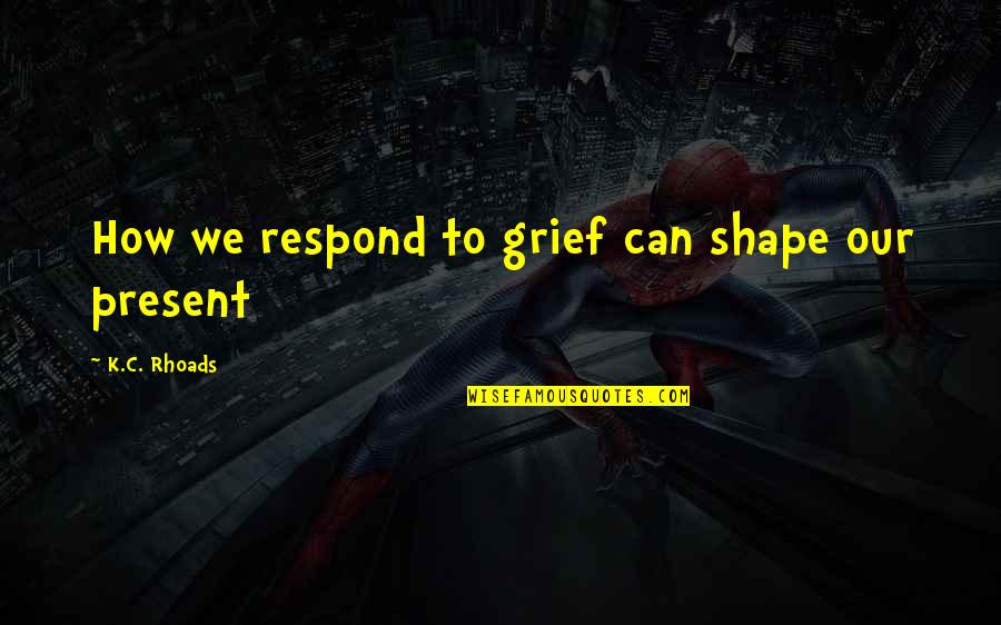 Loschky Marquardt Quotes By K.C. Rhoads: How we respond to grief can shape our Loschky Marquardt Quotes By K.C. Rhoads: How we respond to grief can shape our
