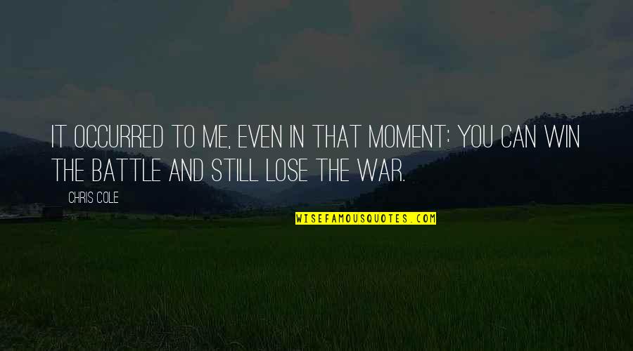 Lose A Battle To Win The War Quotes By Chris Cole: It occurred to me, even in that moment: