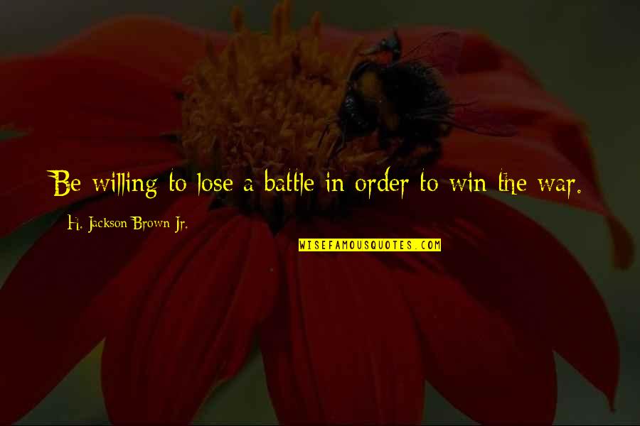 Lose A Battle To Win The War Quotes By H. Jackson Brown Jr.: Be willing to lose a battle in order Lose A Battle To Win The War Quotes By H. Jackson Brown Jr.: Be willing to lose a battle in order