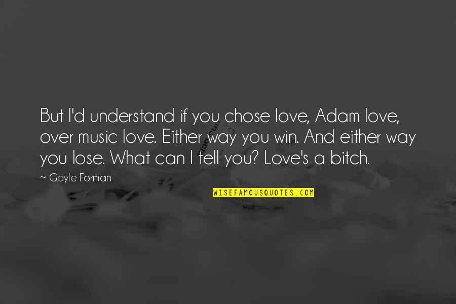 Lose And Win Quotes By Gayle Forman: But I'd understand if you chose love, Adam