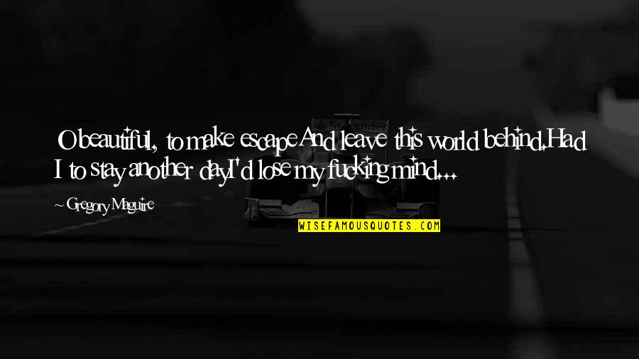 Lose My Mind Quotes By Gregory Maguire: O beautiful, to make escapeAnd leave this world Lose My Mind Quotes By Gregory Maguire: O beautiful, to make escapeAnd leave this world
