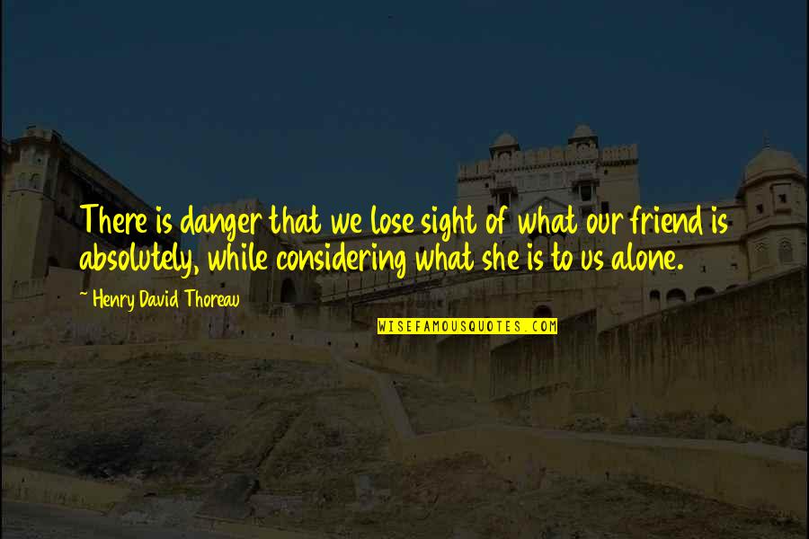 Lose Of A Friend Quotes By Henry David Thoreau: There is danger that we lose sight of