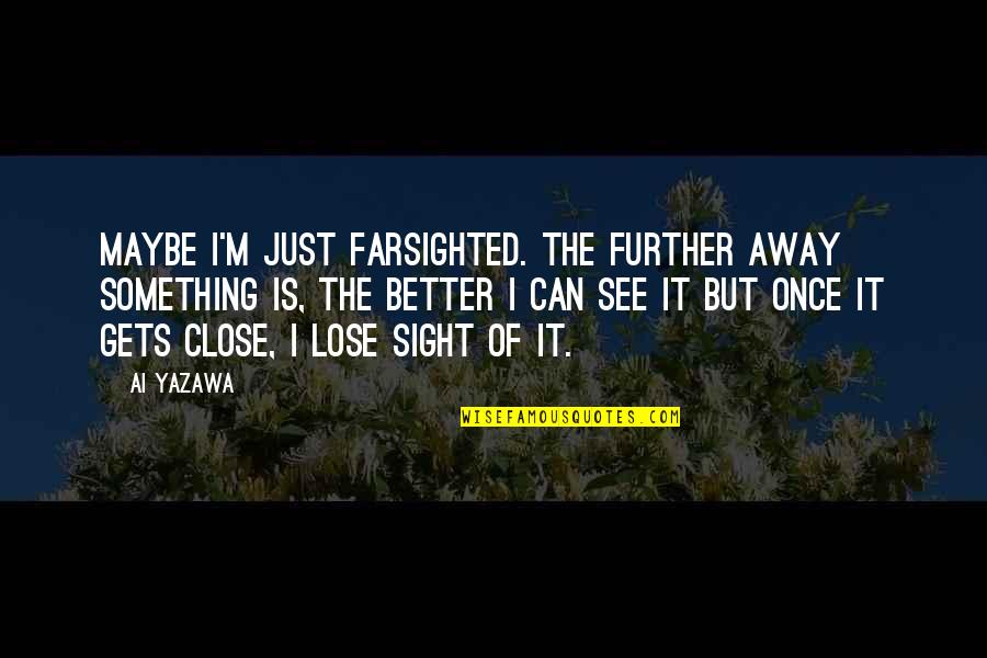 Lose Something Quotes By Ai Yazawa: Maybe I'm just farsighted. The further away something