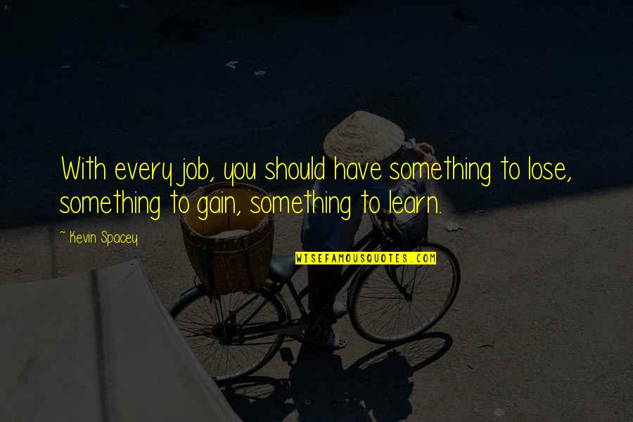 Lose Something Quotes By Kevin Spacey: With every job, you should have something to Lose Something Quotes By Kevin Spacey: With every job, you should have something to