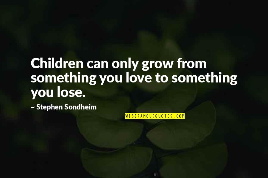 Lose Something Quotes By Stephen Sondheim: Children can only grow from something you love Lose Something Quotes By Stephen Sondheim: Children can only grow from something you love