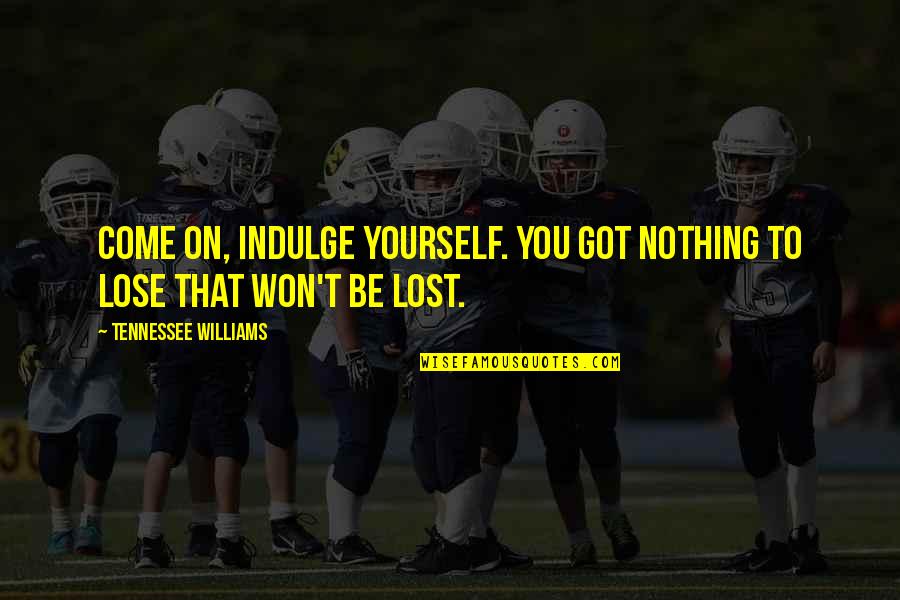 Lose That Quotes By Tennessee Williams: Come on, indulge yourself. You got nothing to