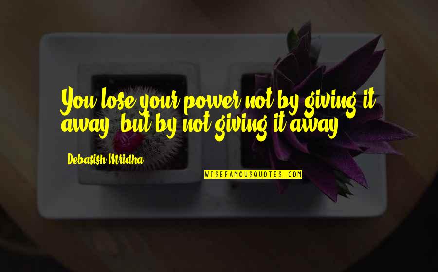 Lose Your Power Quotes By Debasish Mridha: You lose your power not by giving it Lose Your Power Quotes By Debasish Mridha: You lose your power not by giving it