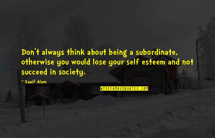 Lose Your Self Quotes By Saaif Alam: Don't always think about being a subordinate, otherwise Lose Your Self Quotes By Saaif Alam: Don't always think about being a subordinate, otherwise
